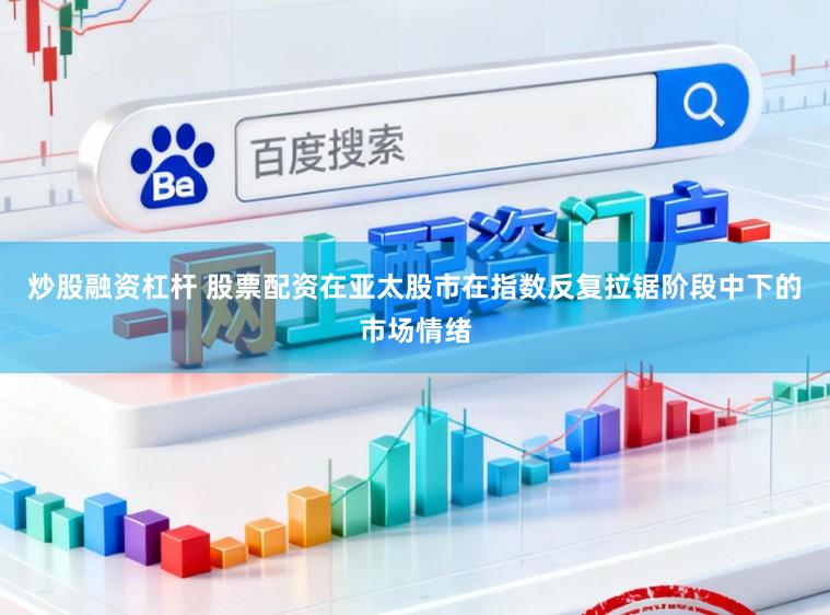 炒股融资杠杆 股票配资在亚太股市在指数反复拉锯阶段中下的市场情绪