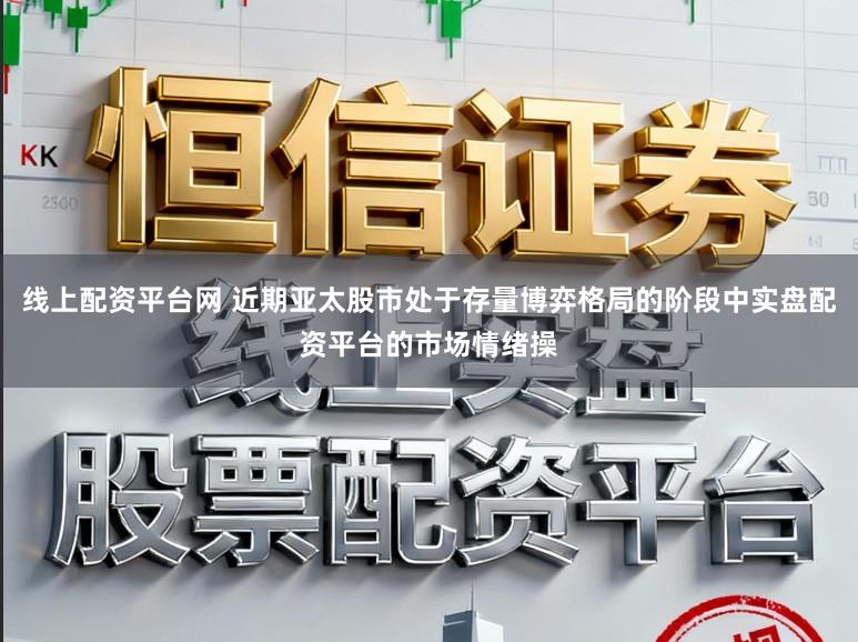 线上配资平台网 近期亚太股市处于存量博弈格局的阶段中实盘配资平台的市场情绪操