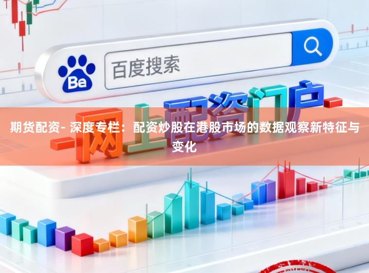 期货配资- 深度专栏：配资炒股在港股市场的数据观察新特征与变化