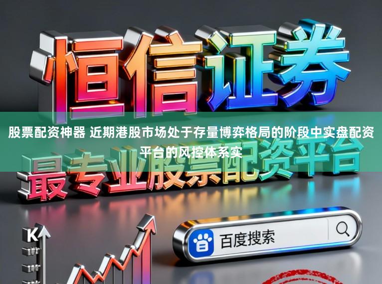 股票配资神器 近期港股市场处于存量博弈格局的阶段中实盘配资平台的风控体系实