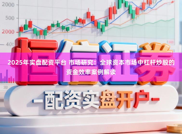 2025年实盘配资平台 市场研究：全球资本市场中杠杆炒股的资金效率案例解读