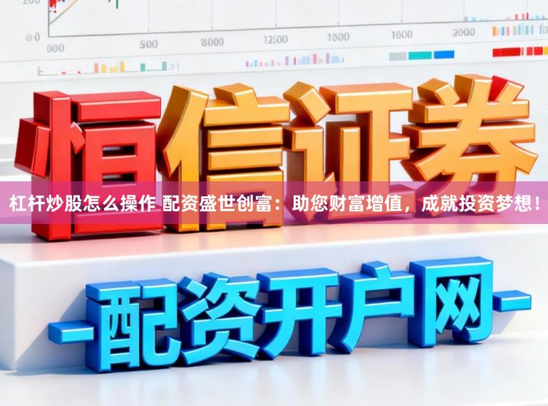 杠杆炒股怎么操作 配资盛世创富：助您财富增值，成就投资梦想！