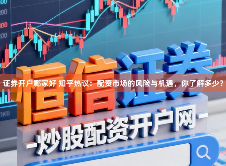 证券开户哪家好 知乎热议：配资市场的风险与机遇，你了解多少？