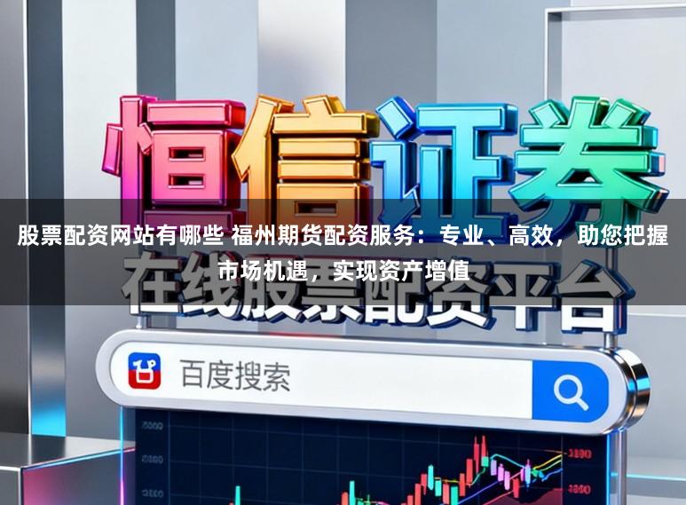 股票配资网站有哪些 福州期货配资服务：专业、高效，助您把握市场机遇，实现资产增值