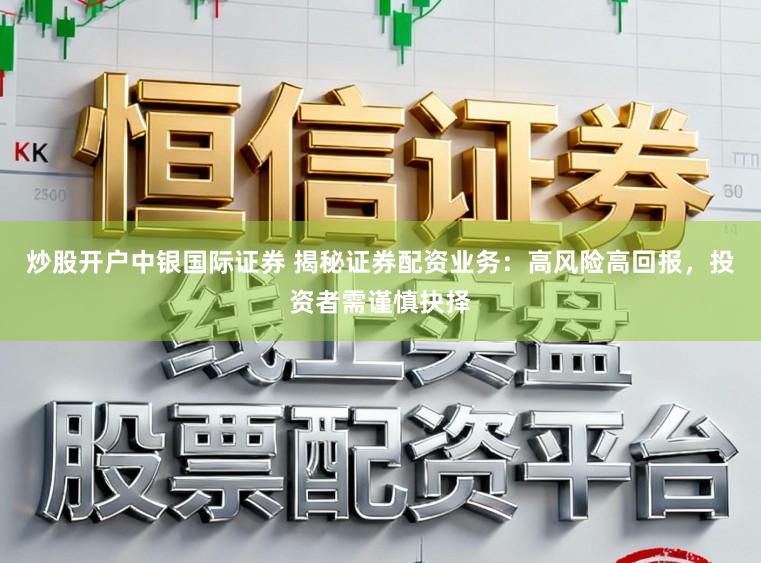 炒股开户中银国际证券 揭秘证券配资业务：高风险高回报，投资者需谨慎抉择