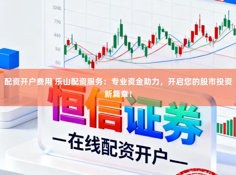 配资开户费用 乐山配资服务：专业资金助力，开启您的股市投资新篇章！
