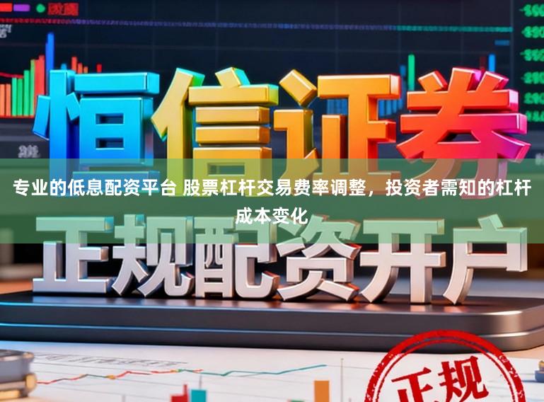 专业的低息配资平台 股票杠杆交易费率调整，投资者需知的杠杆成本变化