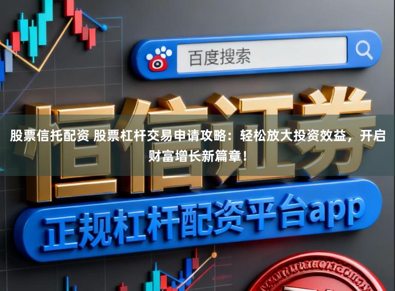 股票信托配资 股票杠杆交易申请攻略：轻松放大投资效益，开启财富增长新篇章！