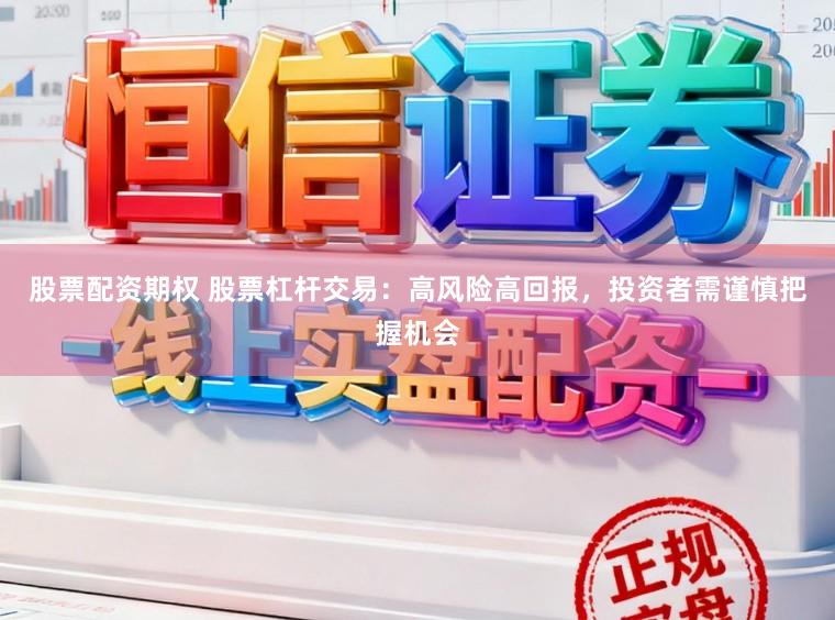 股票配资期权 股票杠杆交易：高风险高回报，投资者需谨慎把握机会