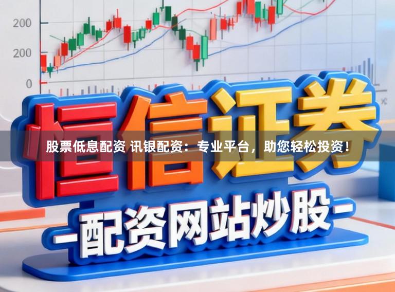 股票低息配资 讯银配资：专业平台，助您轻松投资！