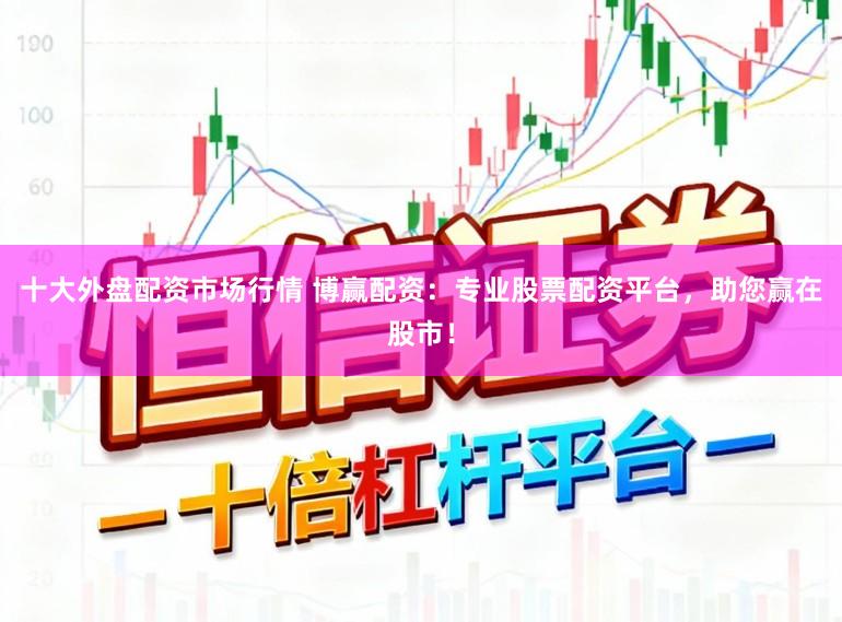 十大外盘配资市场行情 博赢配资：专业股票配资平台，助您赢在股市！