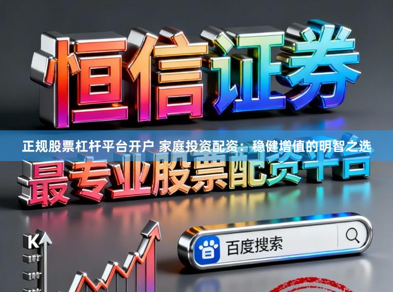 正规股票杠杆平台开户 家庭投资配资：稳健增值的明智之选