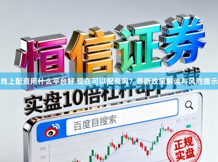 线上配资用什么平台好 现在可以配资吗？最新政策解读与风险提示