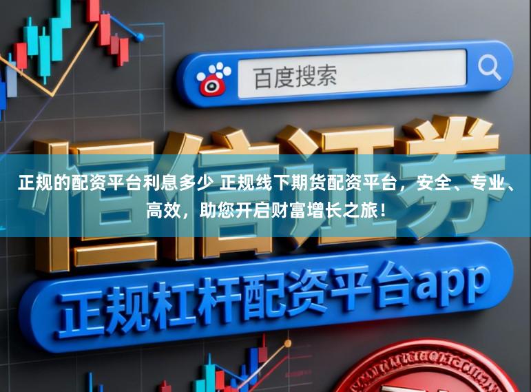 正规的配资平台利息多少 正规线下期货配资平台，安全、专业、高效，助您开启财富增长之旅！