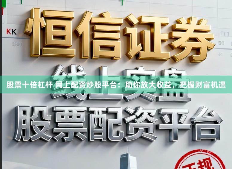 股票十倍杠杆 网上配资炒股平台：助你放大收益，把握财富机遇