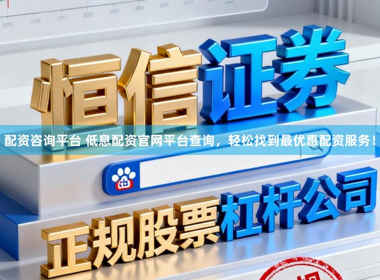 配资咨询平台 低息配资官网平台查询，轻松找到最优惠配资服务！