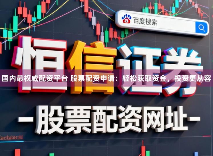 国内最权威配资平台 股票配资申请：轻松获取资金，投资更从容