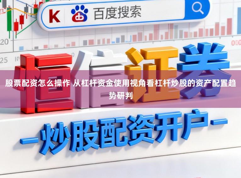 股票配资怎么操作 从杠杆资金使用视角看杠杆炒股的资产配置趋势研判