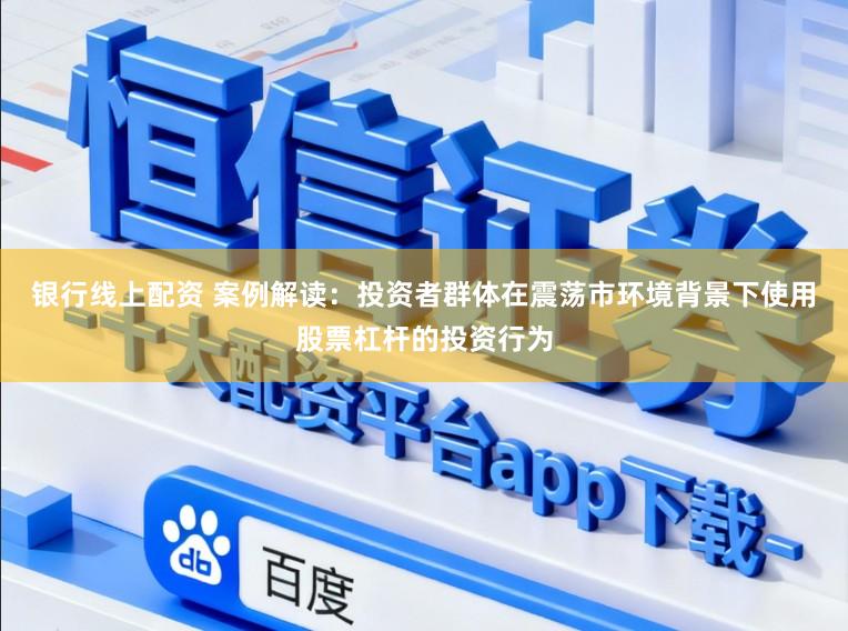 银行线上配资 案例解读：投资者群体在震荡市环境背景下使用股票杠杆的投资行为