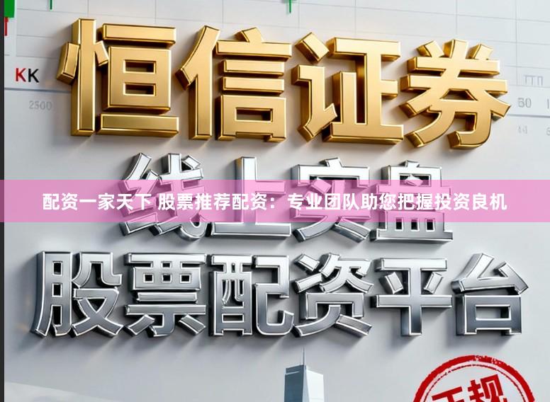 配资一家天下 股票推荐配资：专业团队助您把握投资良机