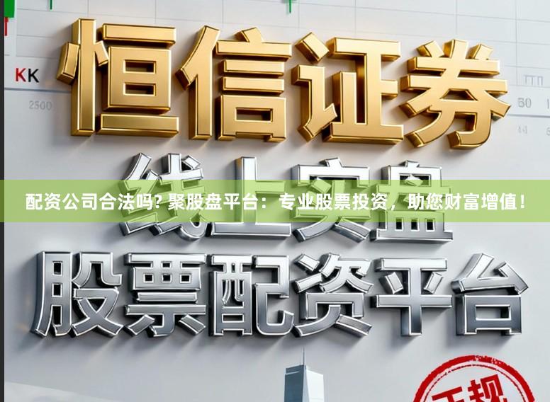 配资公司合法吗? 聚股盘平台：专业股票投资，助您财富增值！