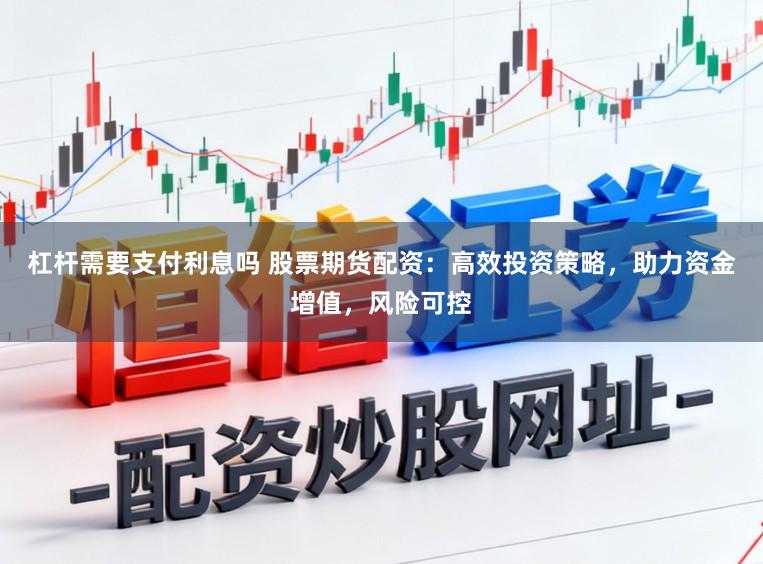 杠杆需要支付利息吗 股票期货配资：高效投资策略，助力资金增值，风险可控