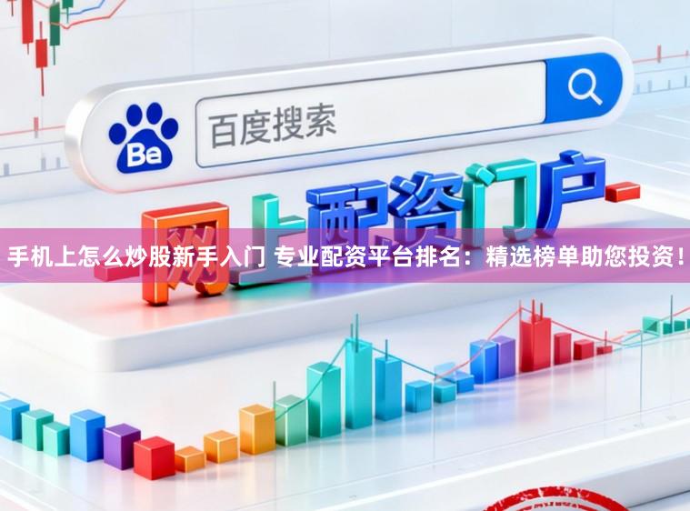 手机上怎么炒股新手入门 专业配资平台排名：精选榜单助您投资！