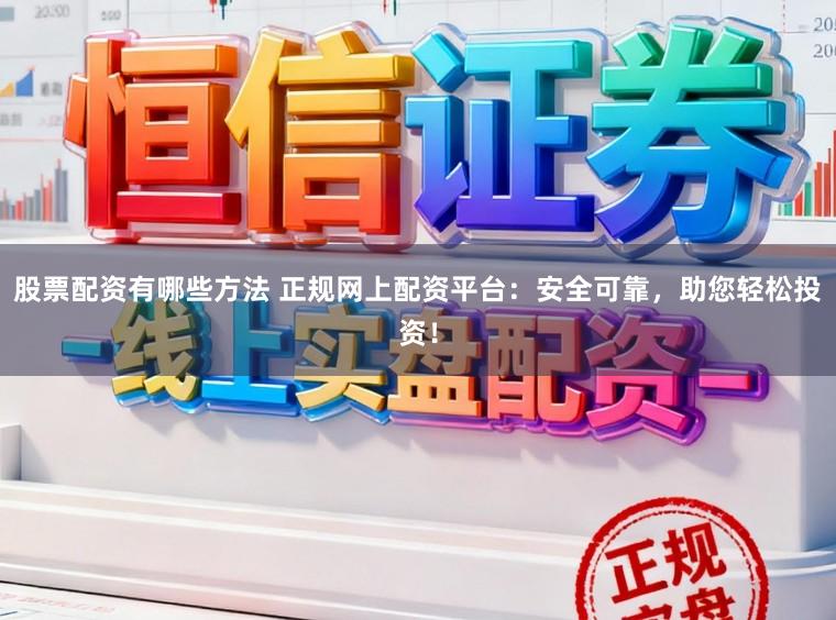 股票配资有哪些方法 正规网上配资平台：安全可靠，助您轻松投资！