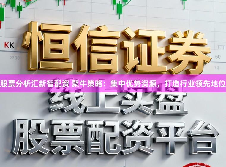 股票分析汇新智配资 聚牛策略：集中优势资源，打造行业领先地位