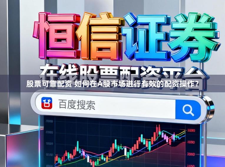 股票可靠配资 如何在A股市场进行有效的配资操作？