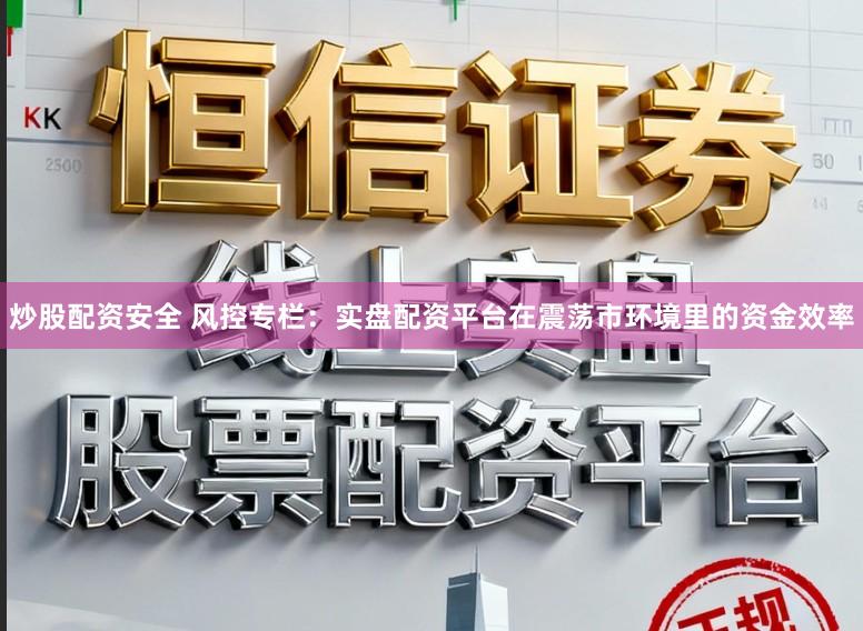 炒股配资安全 风控专栏：实盘配资平台在震荡市环境里的资金效率