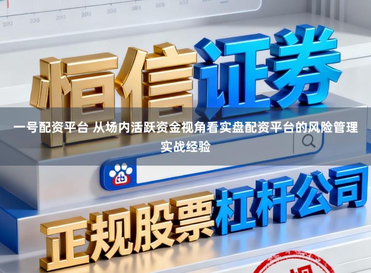 一号配资平台 从场内活跃资金视角看实盘配资平台的风险管理实战经验