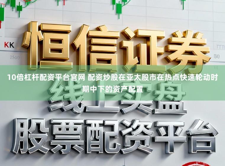 10倍杠杆配资平台官网 配资炒股在亚太股市在热点快速轮动时期中下的资产配置
