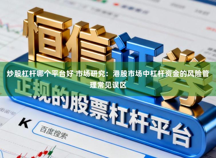 炒股杠杆哪个平台好 市场研究：港股市场中杠杆资金的风险管理常见误区