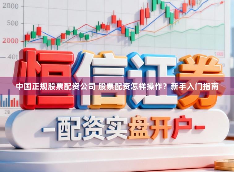 中国正规股票配资公司 股票配资怎样操作？新手入门指南