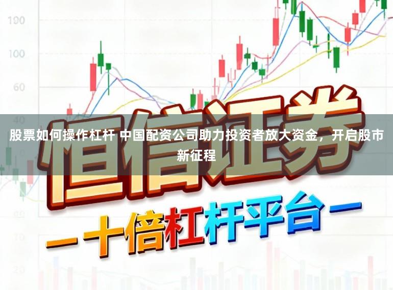 股票如何操作杠杆 中国配资公司助力投资者放大资金，开启股市新征程