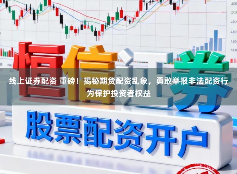 线上证券配资 重磅！揭秘期货配资乱象，勇敢举报非法配资行为保护投资者权益