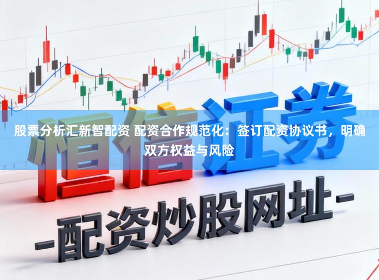 股票分析汇新智配资 配资合作规范化：签订配资协议书，明确双方权益与风险