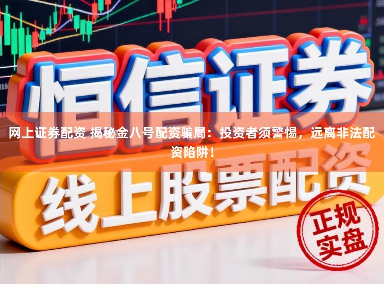 网上证券配资 揭秘金八号配资骗局：投资者须警惕，远离非法配资陷阱！