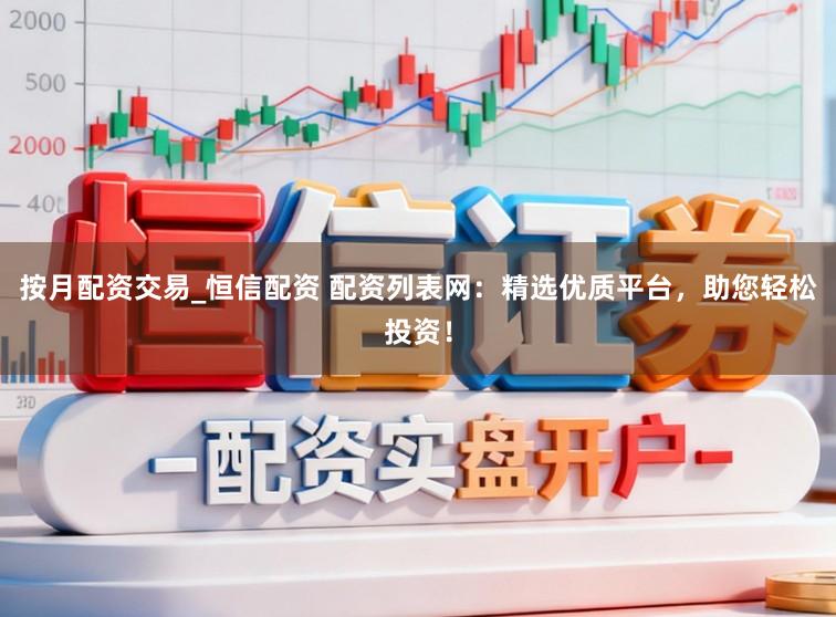 按月配资交易_恒信配资 配资列表网：精选优质平台，助您轻松投资！