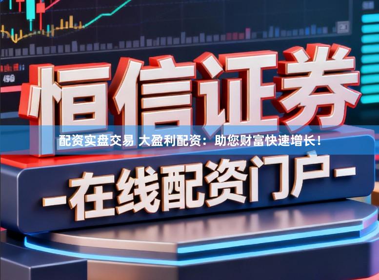 配资实盘交易 大盈利配资：助您财富快速增长！