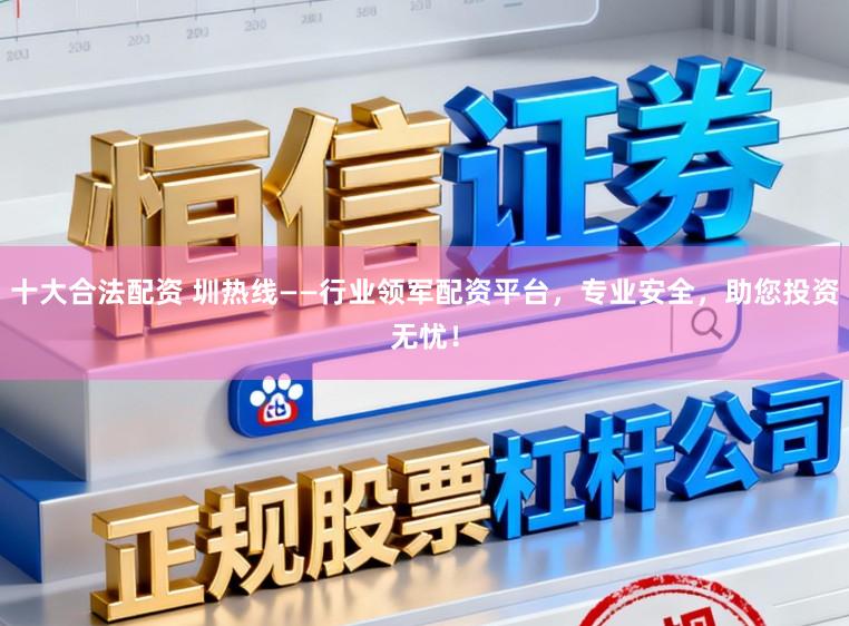十大合法配资 圳热线——行业领军配资平台，专业安全，助您投资无忧！