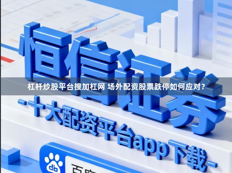 杠杆炒股平台搜加杠网 场外配资股票跌停如何应对？