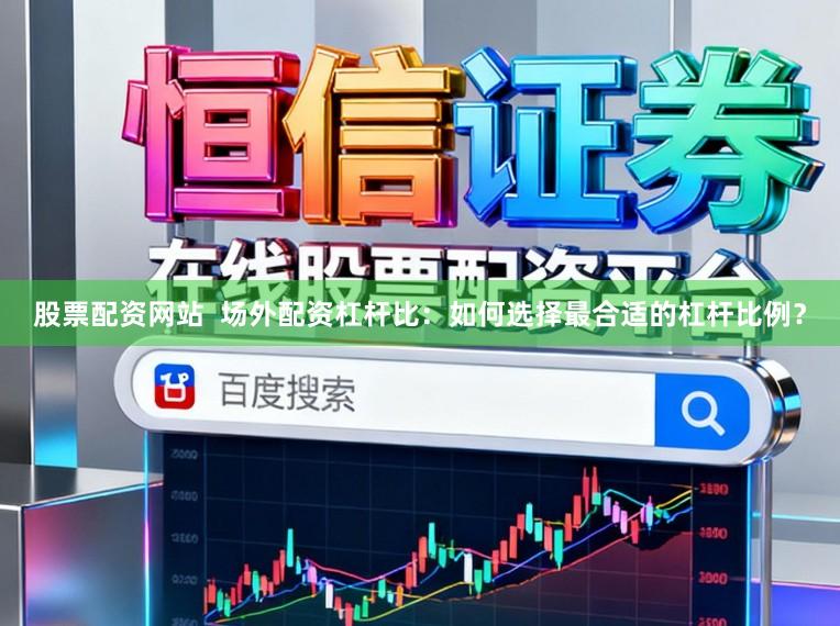 股票配资网站  场外配资杠杆比：如何选择最合适的杠杆比例？