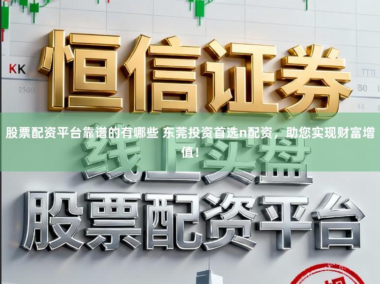 股票配资平台靠谱的有哪些 东莞投资首选n配资，助您实现财富增值！