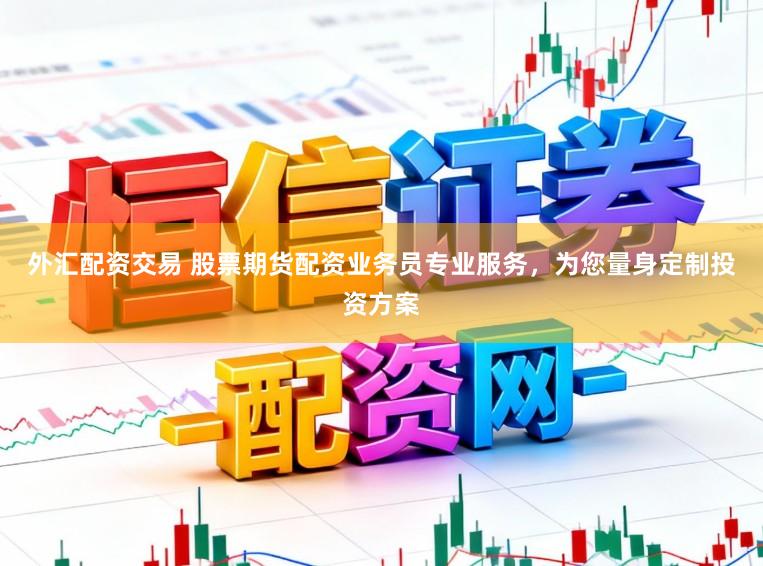 外汇配资交易 股票期货配资业务员专业服务，为您量身定制投资方案