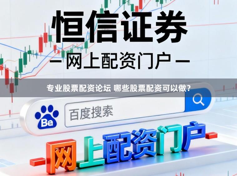 专业股票配资论坛 哪些股票配资可以做？