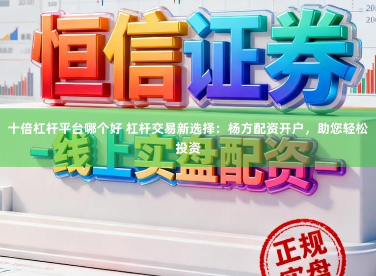 十倍杠杆平台哪个好 杠杆交易新选择：杨方配资开户，助您轻松投资