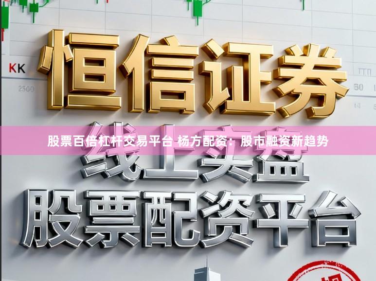 股票百倍杠杆交易平台 杨方配资：股市融资新趋势