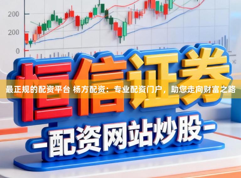 最正规的配资平台 杨方配资：专业配资门户，助您走向财富之路